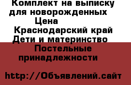 Комплект на выписку для новорожденных. › Цена ­ 3 600 - Краснодарский край Дети и материнство » Постельные принадлежности   